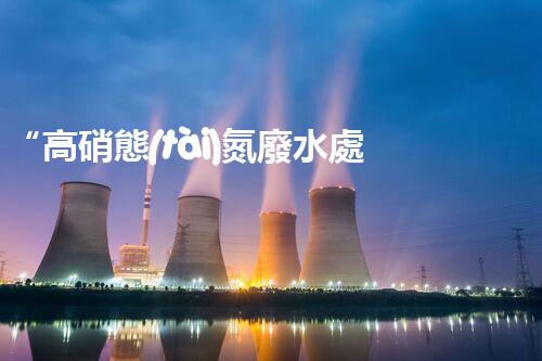 “高硝態(tài)氮廢水處理，綠色環(huán)保新篇章”